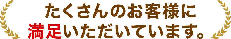 たくさんのお客様に満足いただいています。