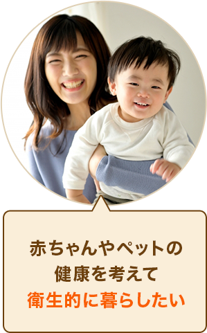 赤ちゃんやペットの健康を考えて衛生的に暮らしたい