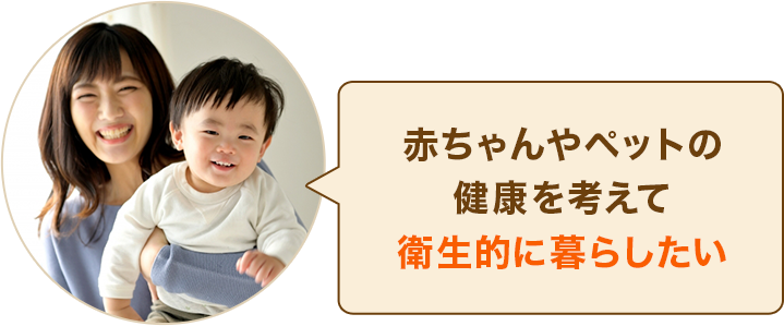 赤ちゃんやペットの健康を考えて衛生的に暮らしたい